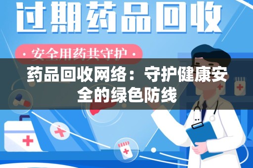 全国药品回收网络:守护健康安全的绿色防线 全国药品回收网络:守护健康安全的绿色防线