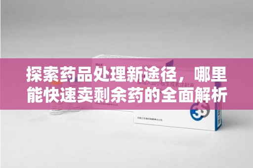 全国探索药品处理新途径，哪里能快速卖剩余药的全面解析