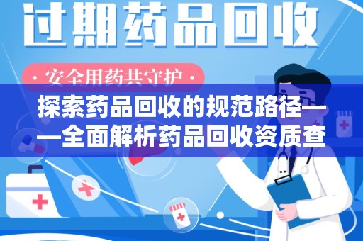 全国探索药品回收的规范路径——全面解析药品回收资质查询的重要性