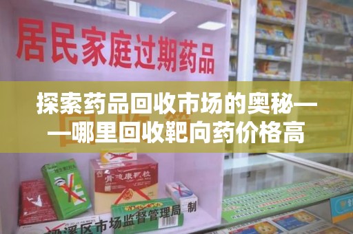 全国探索药品回收市场的奥秘——哪里回收靶向药价格高