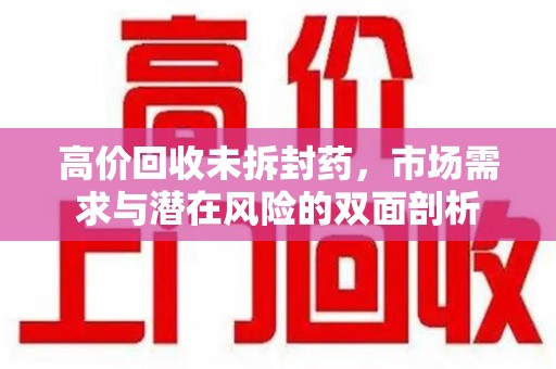 全国高价回收未拆封药，市场需求与潜在风险的双面剖析