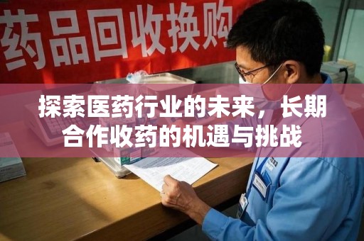 全国探索医药行业的未来，长期合作收药的机遇与挑战