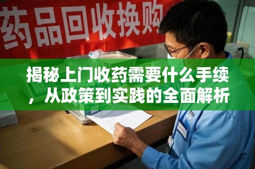 全国揭秘上门收药需要什么手续，从政策到实践的全面解析
