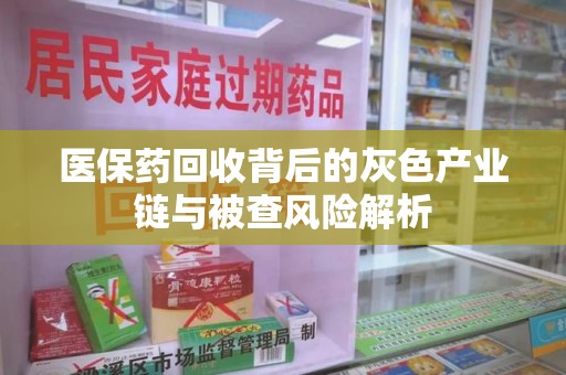 全国医保药回收背后的灰色产业链与被查风险解析