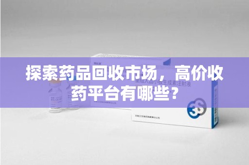 全国探索药品回收市场，高价收药平台有哪些？