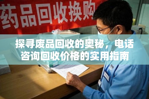 全国探寻废品回收的奥秘，电话咨询回收价格的实用指南