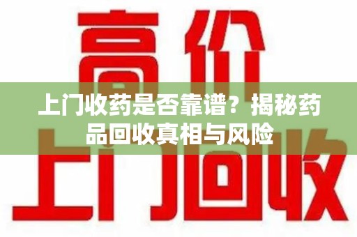 全国上门收药是否靠谱？揭秘药品回收真相与风险