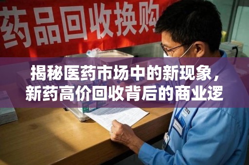 全国揭秘医药市场中的新现象，新药高价回收背后的商业逻辑与社会影响