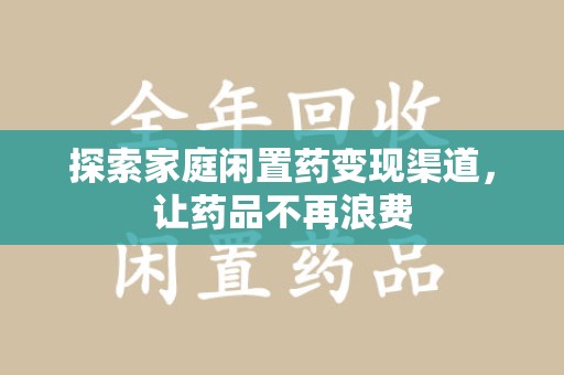 全国探索家庭闲置药变现渠道，让药品不再浪费