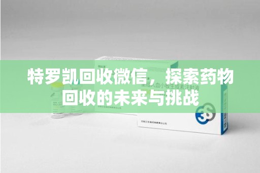 全国特罗凯回收微信，探索药物回收的未来与挑战