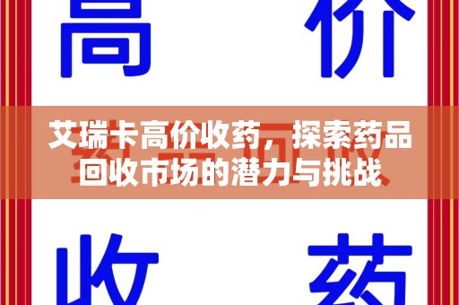 全国艾瑞卡高价收药，探索药品回收市场的潜力与挑战