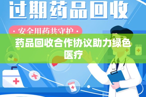 全国药品回收合作协议助力绿色医疗