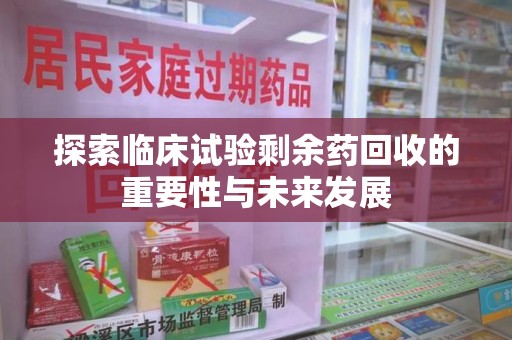 全国探索临床试验剩余药回收的重要性与未来发展