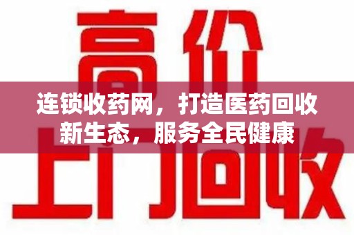 全国连锁收药网，打造医药回收新生态，服务全民健康