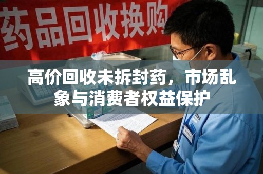 全国高价回收未拆封药，市场乱象与消费者权益保护