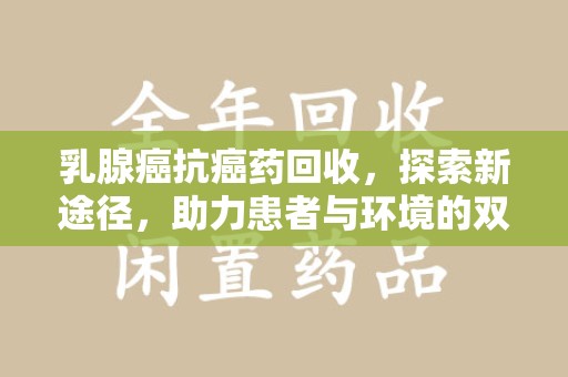 全国乳腺癌抗癌药回收，探索新途径，助力患者与环境的双赢