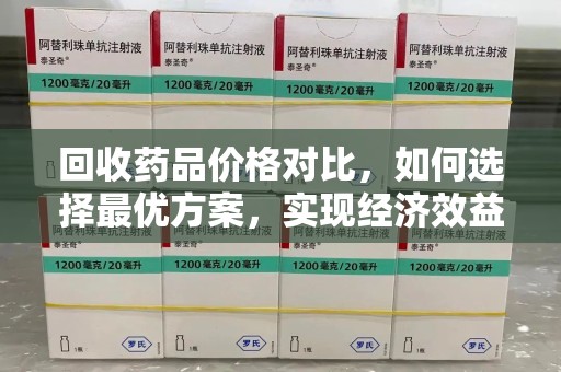 全国回收药品价格对比，如何选择最优方案，实现经济效益与环保并重