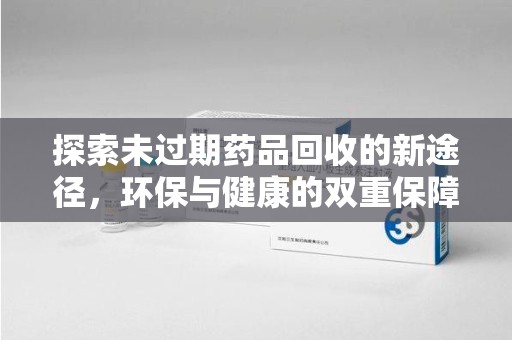 全国探索未过期药品回收的新途径，环保与健康的双重保障
