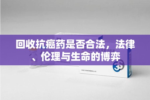 全国回收抗癌药是否合法，法律、伦理与生命的博弈