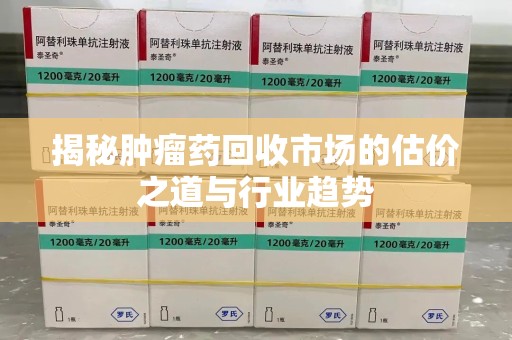 全国揭秘肿瘤药回收市场的估价之道与行业趋势