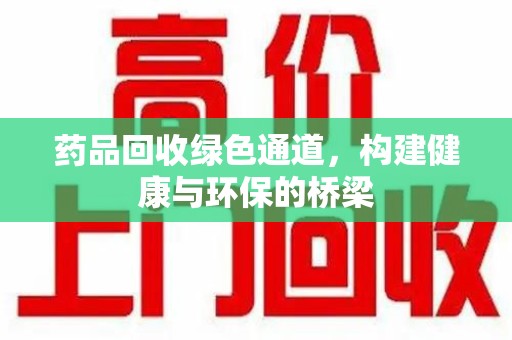 全国药品回收绿色通道，构建健康与环保的桥梁