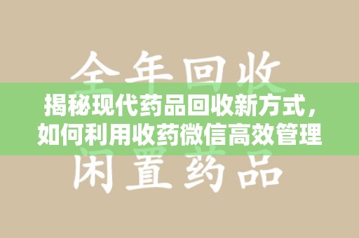 全国揭秘现代药品回收新方式，如何利用收药微信高效管理健康