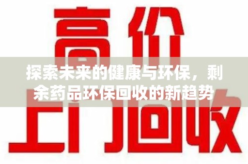 全国探索未来的健康与环保，剩余药品环保回收的新趋势
