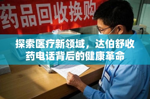 全国探索医疗新领域，达伯舒收药电话背后的健康革命