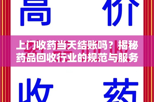 全国上门收药当天结账吗？揭秘药品回收行业的规范与服务