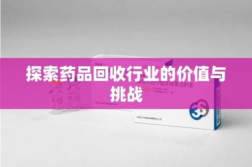 全国探索药品回收行业的价值与挑战