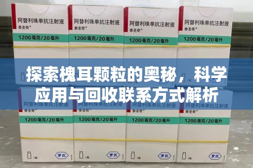全国探索槐耳颗粒的奥秘，科学应用与回收联系方式解析