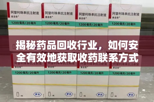 全国揭秘药品回收行业，如何安全有效地获取收药联系方式