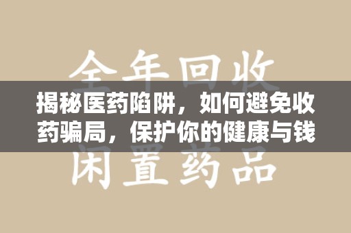 全国揭秘医药陷阱，如何避免收药骗局，保护你的健康与钱包