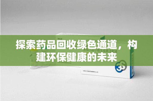 全国探索药品回收绿色通道，构建环保健康的未来