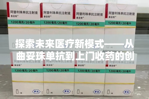 全国探索未来医疗新模式——从曲妥珠单抗到上门收药的创新实践