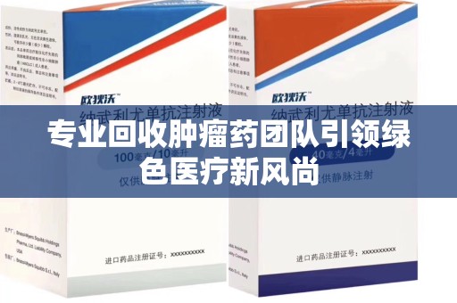 全国专业回收肿瘤药团队引领绿色医疗新风尚