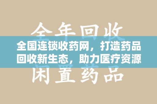 全国连锁收药网，打造药品回收新生态，助力医疗资源再利用