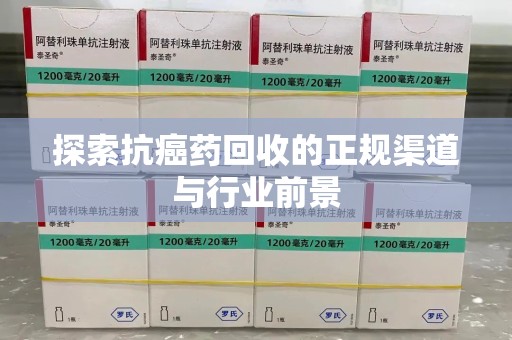 全国探索抗癌药回收的正规渠道与行业前景