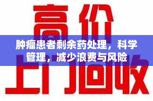 全国肿瘤患者剩余药处理，科学管理，减少浪费与风险